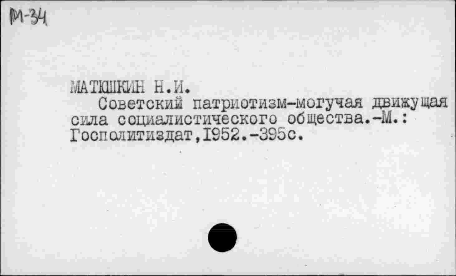 ﻿МАТКШКИН Н.И.
Советский патриотизм-могучая движущая сила социалистического общества.-М.: Госполитиздат,1952.-395с.